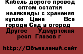 Кабель дорого провод оптом остатки неликвиды с хранения куплю › Цена ­ 100 - Все города Сад и огород » Другое   . Удмуртская респ.,Глазов г.